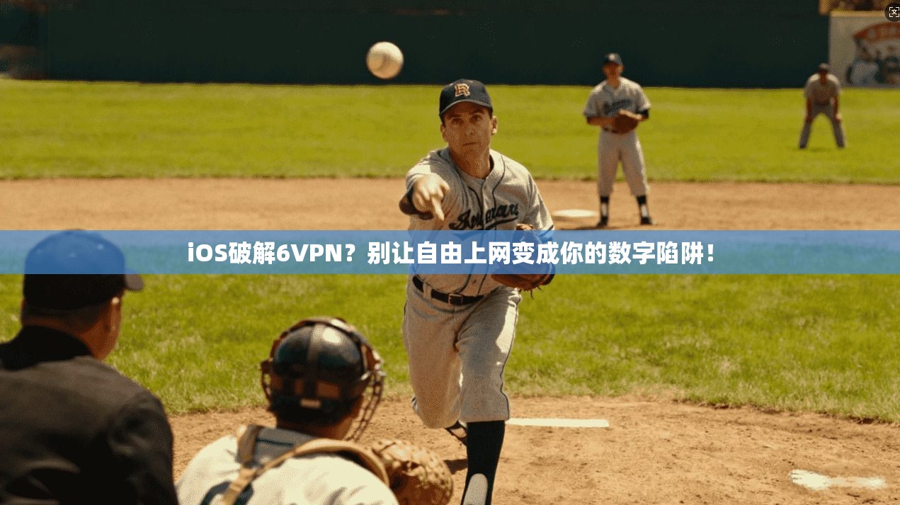 iOS破解6VPN？别让自由上网变成你的数字陷阱！
