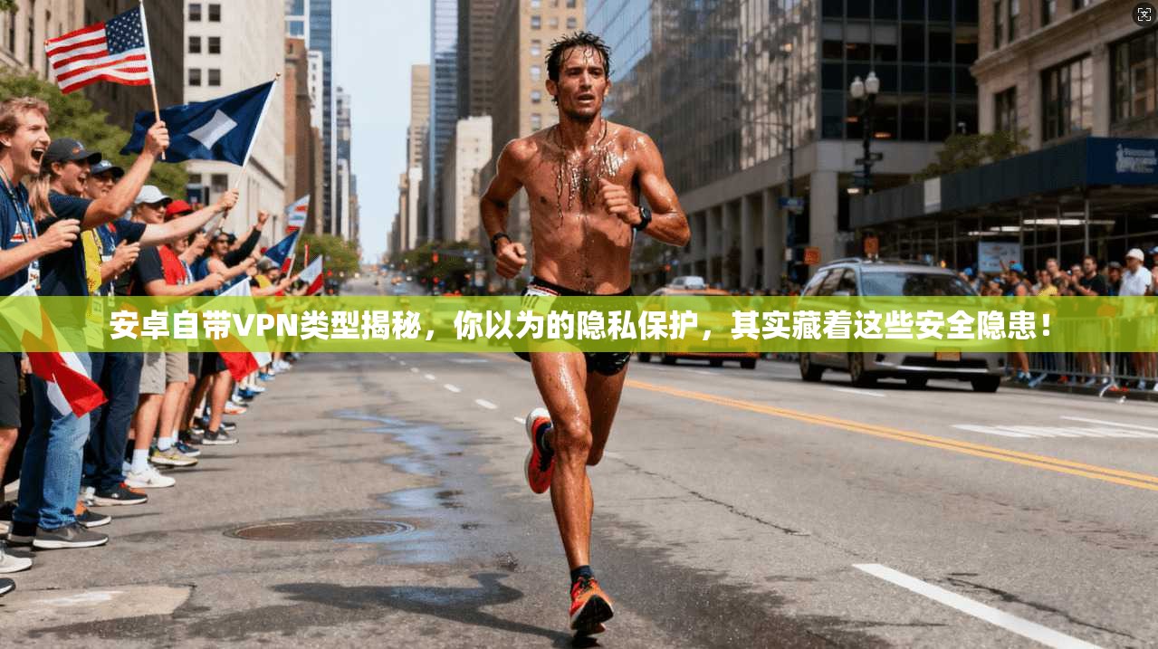 安卓自带VPN类型揭秘，你以为的隐私保护，其实藏着这些安全隐患！