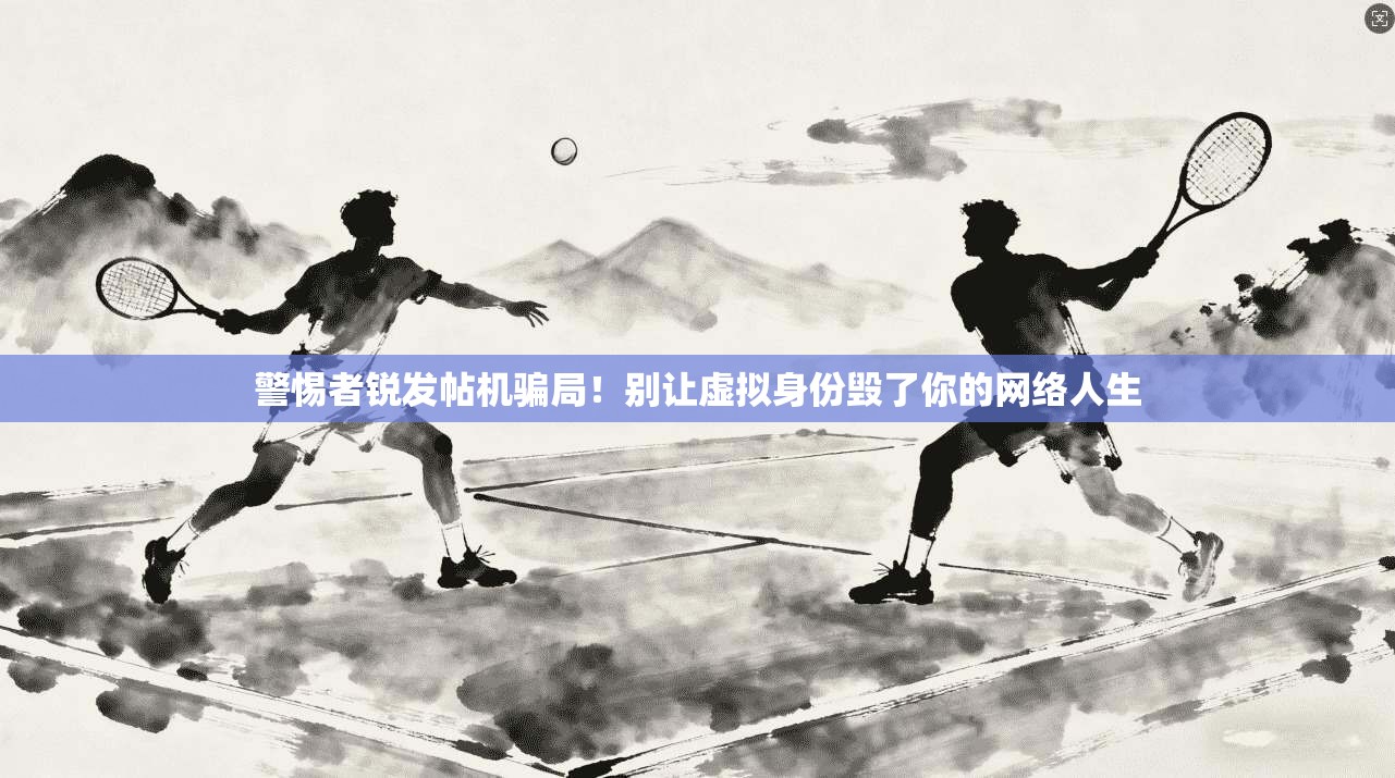 警惕者锐发帖机骗局！别让虚拟身份毁了你的网络人生