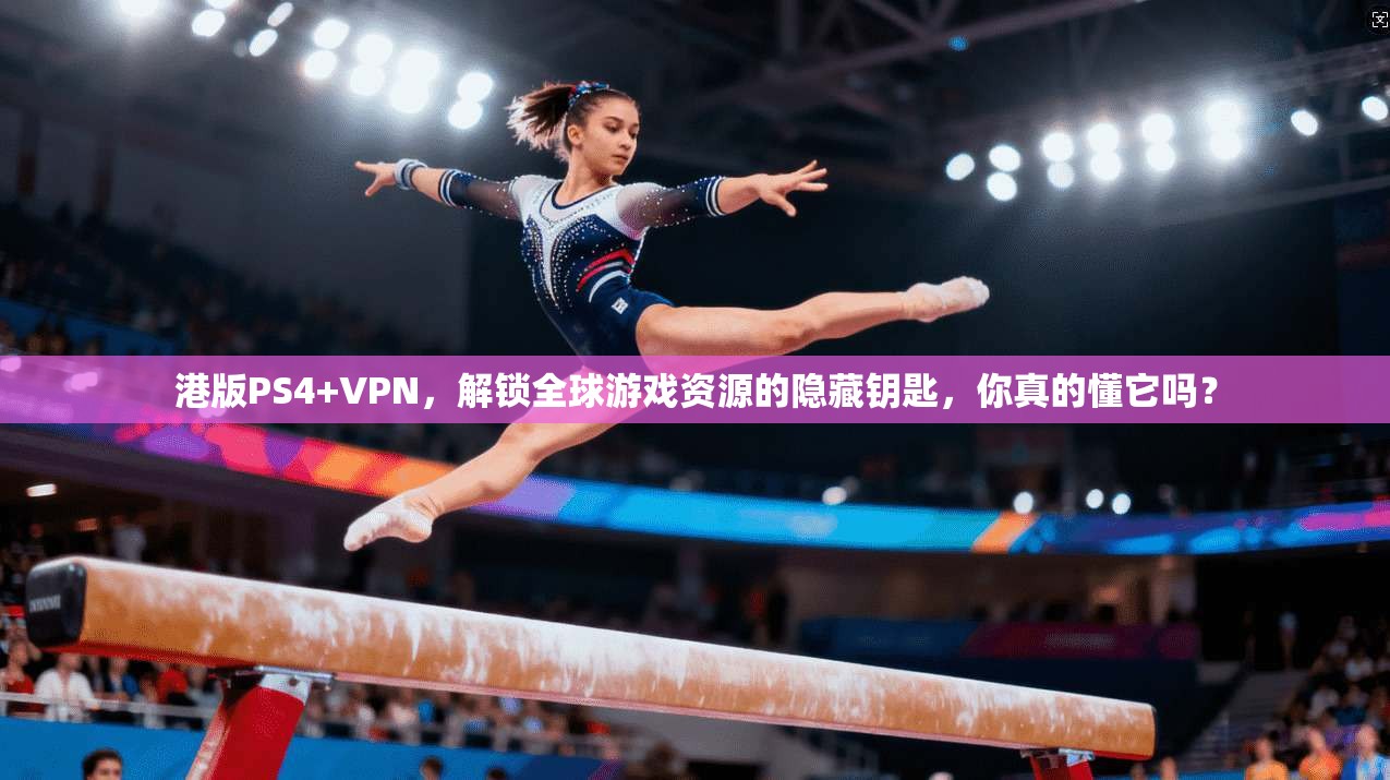 港版PS4+VPN，解锁全球游戏资源的隐藏钥匙，你真的懂它吗？