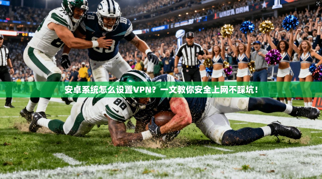 安卓系统怎么设置VPN？一文教你安全上网不踩坑！