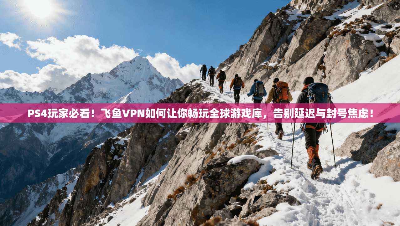 PS4玩家必看！飞鱼VPN如何让你畅玩全球游戏库，告别延迟与封号焦虑！