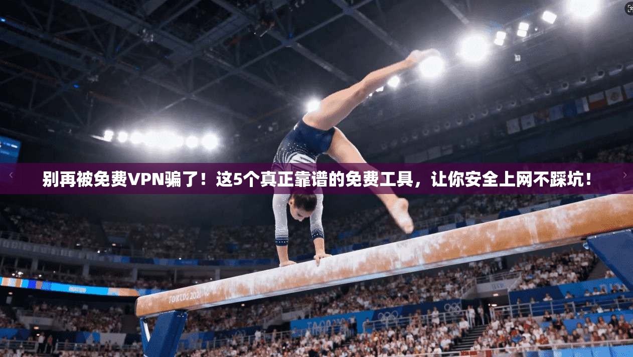 别再被免费VPN骗了！这5个真正靠谱的免费工具，让你安全上网不踩坑！