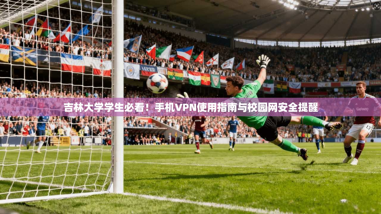 吉林大学学生必看！手机VPN使用指南与校园网安全提醒