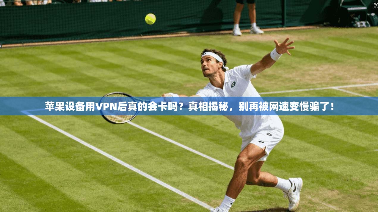 苹果设备用VPN后真的会卡吗？真相揭秘，别再被网速变慢骗了！