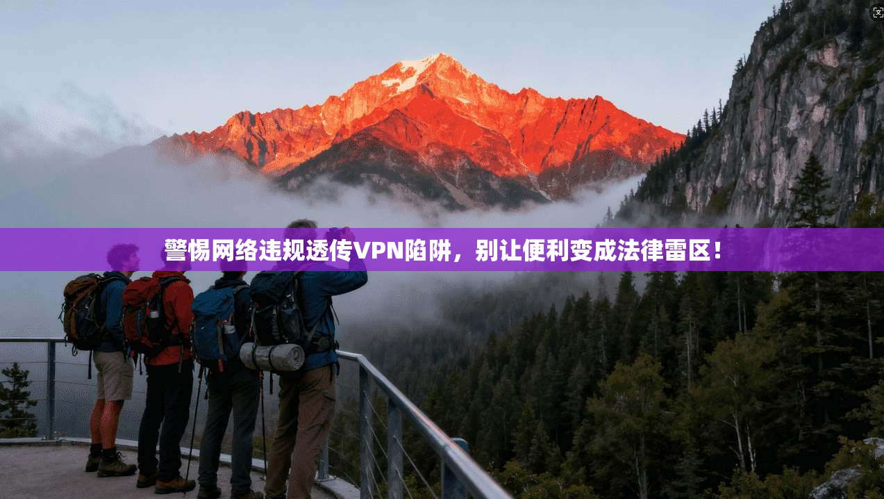 警惕网络违规透传VPN陷阱，别让便利变成法律雷区！