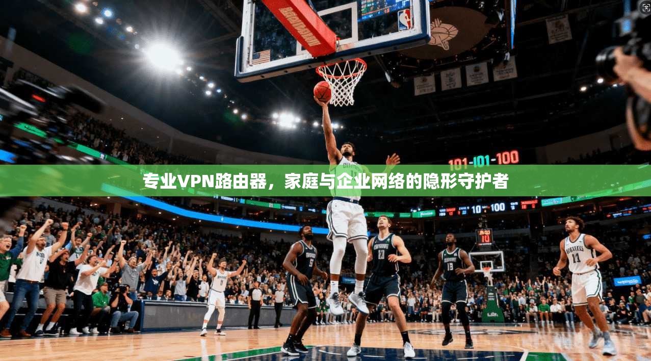 专业VPN路由器，家庭与企业网络的隐形守护者