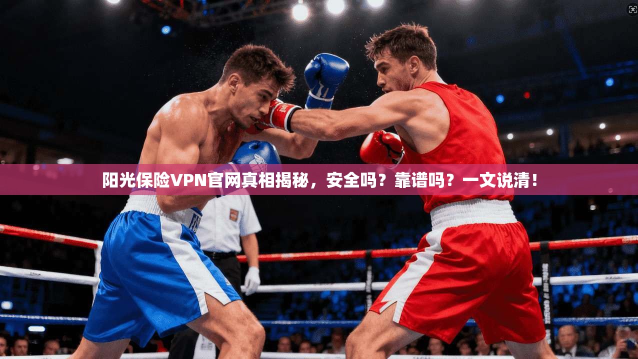 阳光保险VPN官网真相揭秘，安全吗？靠谱吗？一文说清！