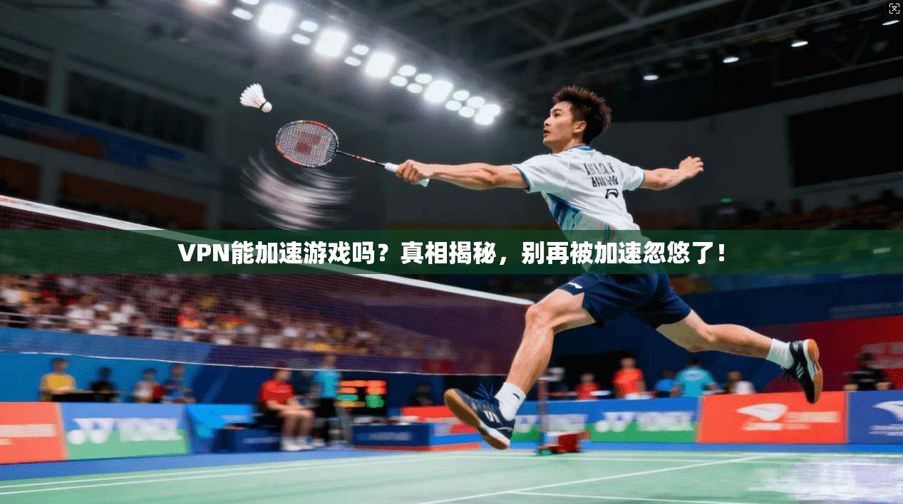 VPN能加速游戏吗？真相揭秘，别再被加速忽悠了！