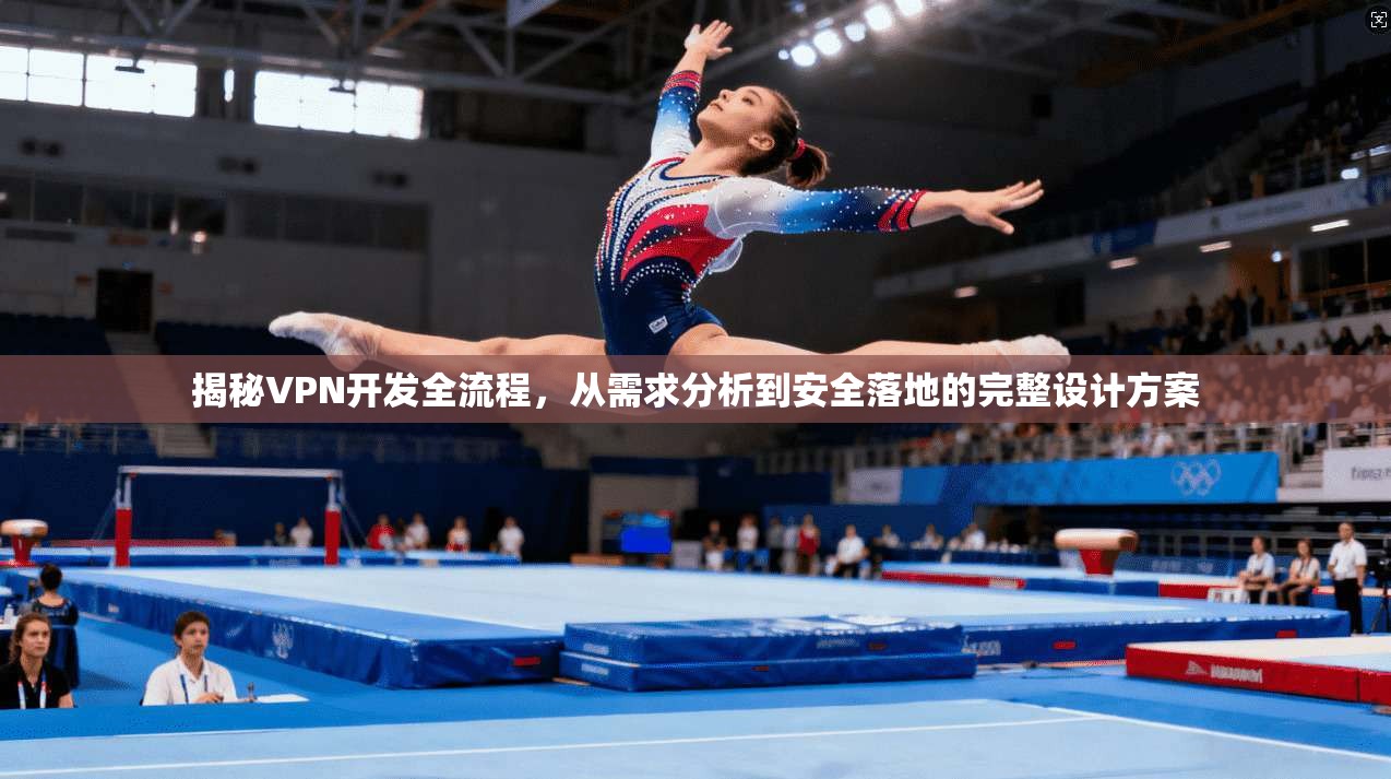 揭秘VPN开发全流程，从需求分析到安全落地的完整设计方案