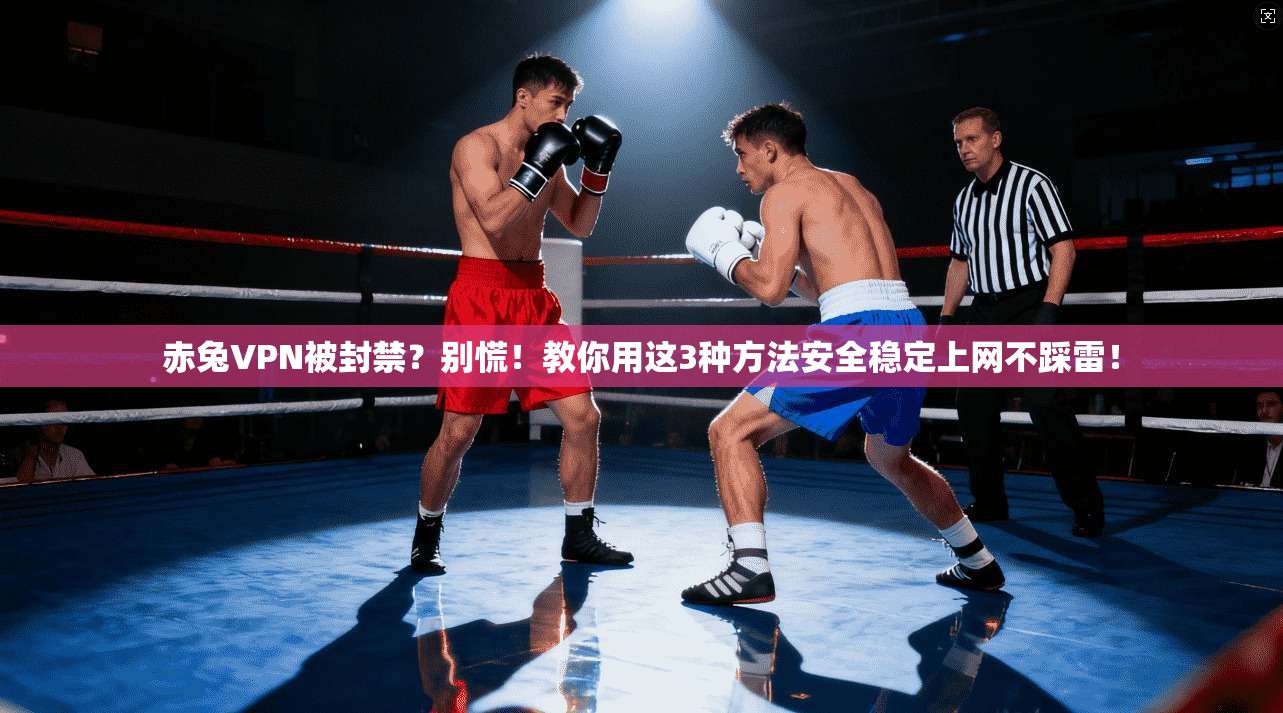 赤兔VPN被封禁？别慌！教你用这3种方法安全稳定上网不踩雷！