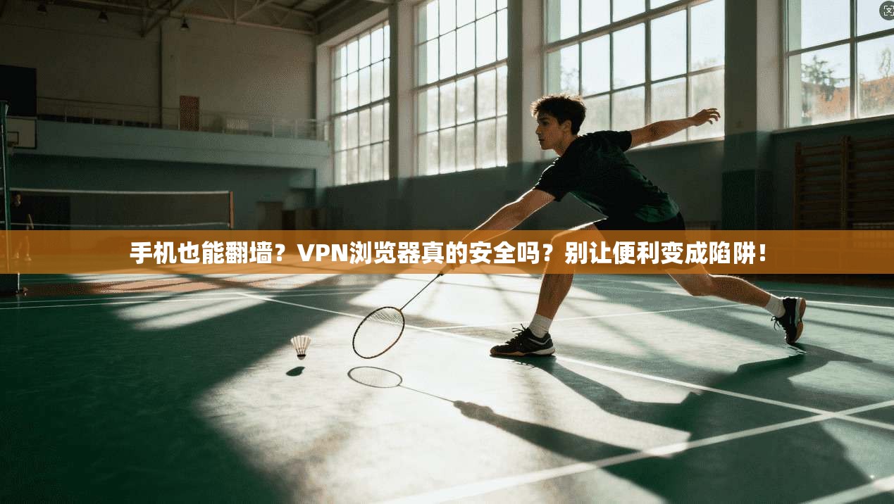 手机也能翻墙？VPN浏览器真的安全吗？别让便利变成陷阱！