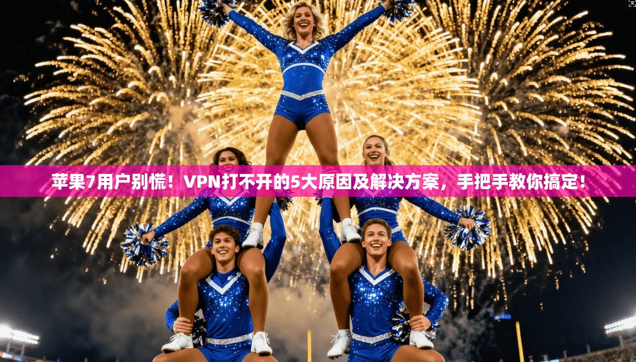 苹果7用户别慌！VPN打不开的5大原因及解决方案，手把手教你搞定！