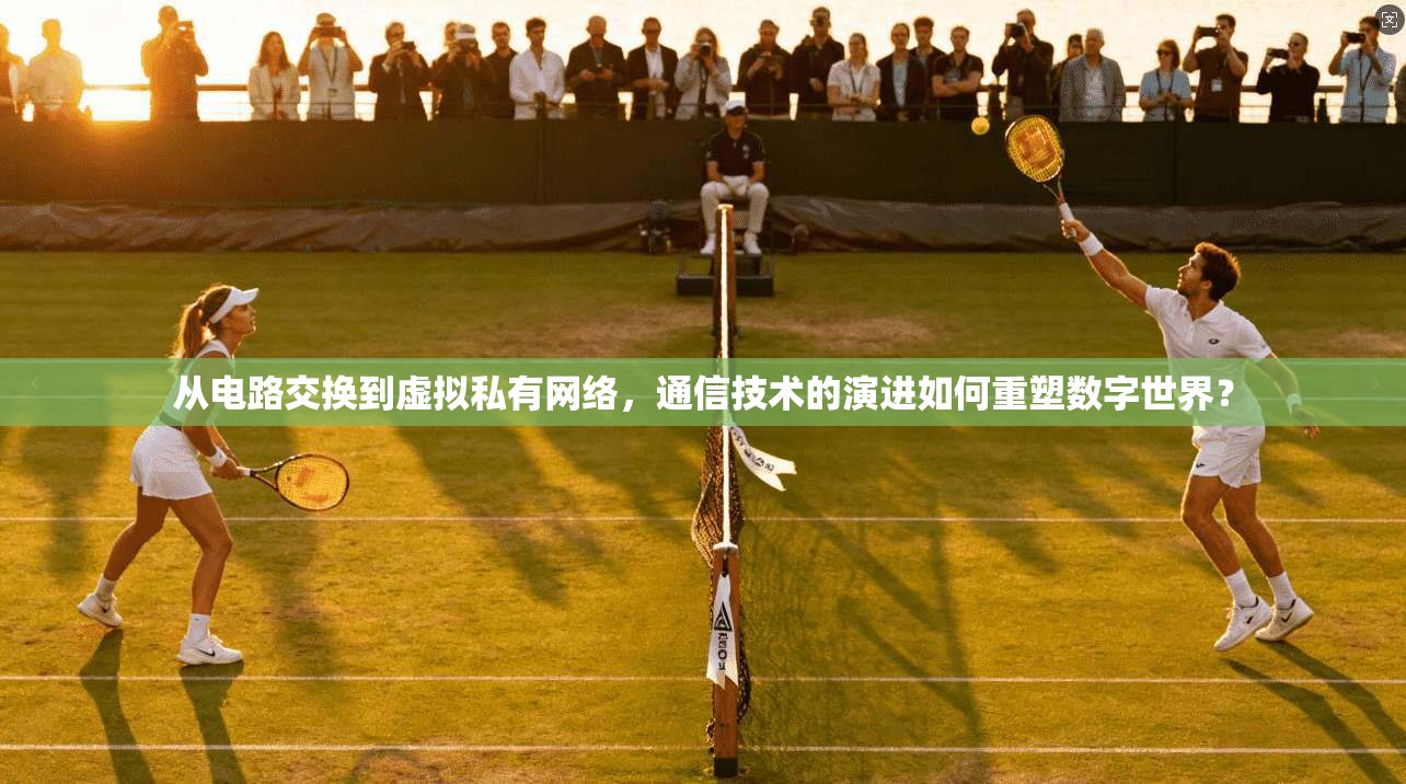 从电路交换到虚拟私有网络，通信技术的演进如何重塑数字世界？