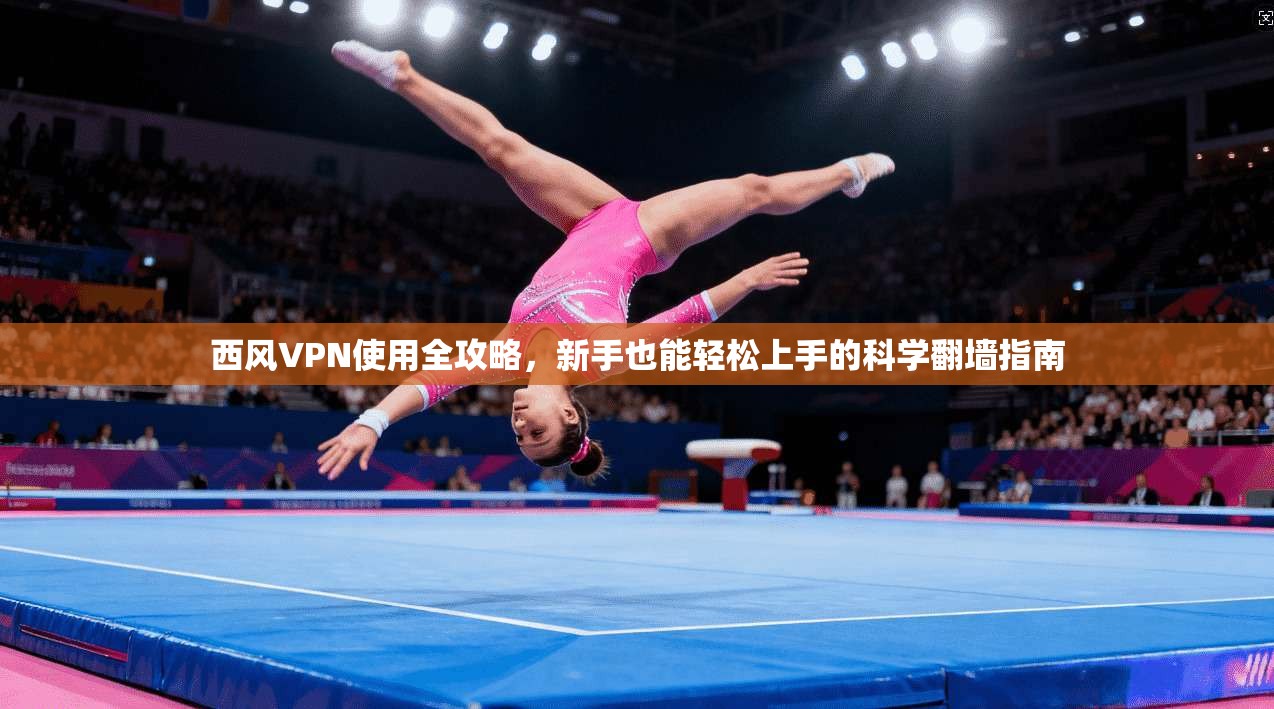西风VPN使用全攻略，新手也能轻松上手的科学翻墙指南
