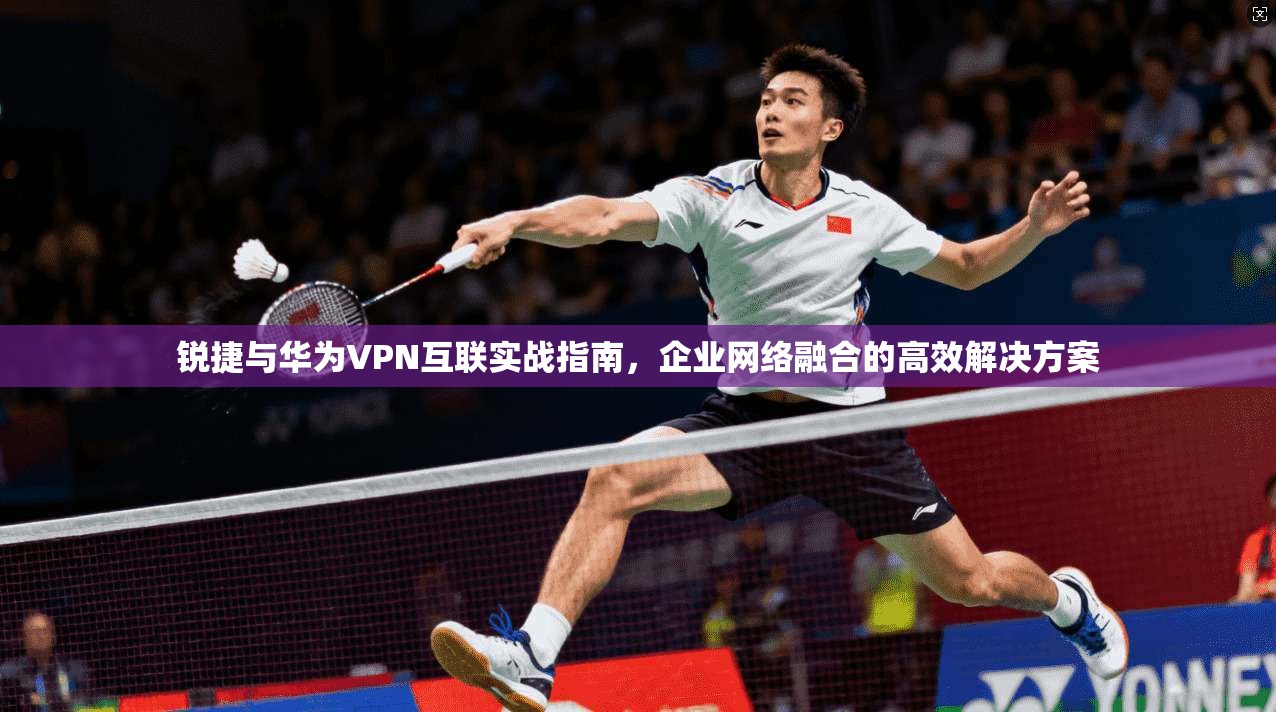 锐捷与华为VPN互联实战指南，企业网络融合的高效解决方案