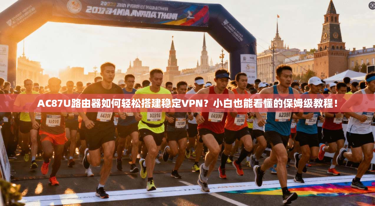 AC87U路由器如何轻松搭建稳定VPN？小白也能看懂的保姆级教程！