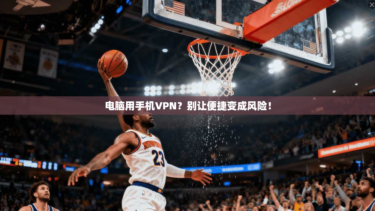 电脑用手机VPN？别让便捷变成风险！