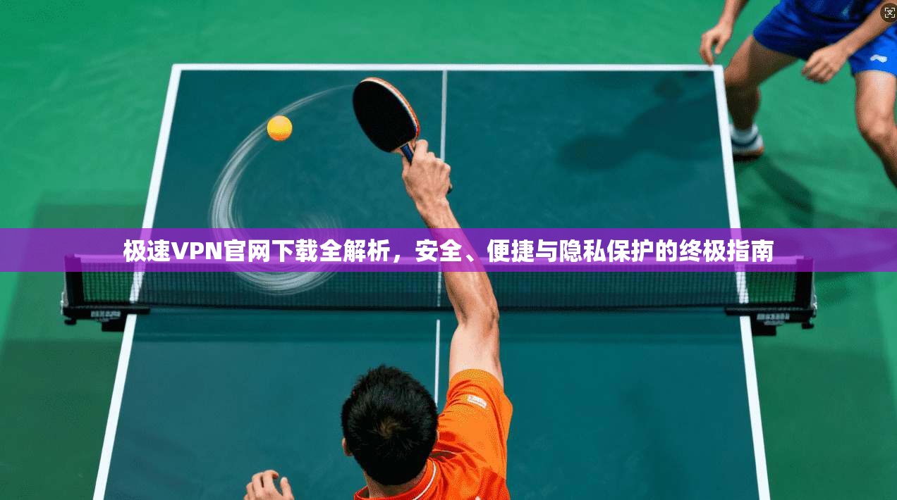 极速VPN官网下载全解析，安全、便捷与隐私保护的终极指南