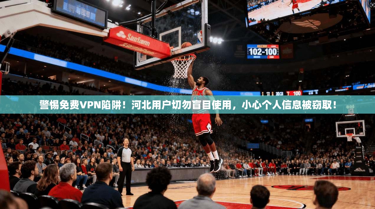 警惕免费VPN陷阱！河北用户切勿盲目使用，小心个人信息被窃取！