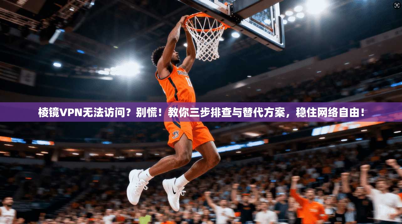 棱镜VPN无法访问？别慌！教你三步排查与替代方案，稳住网络自由！