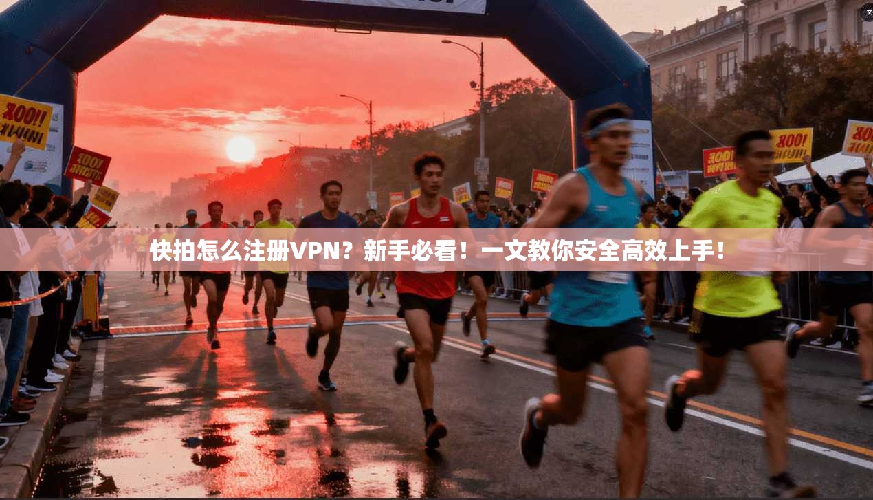 快拍怎么注册VPN？新手必看！一文教你安全高效上手！