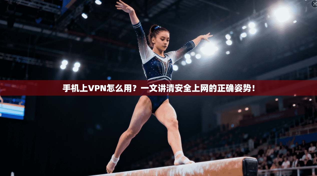 手机上VPN怎么用？一文讲清安全上网的正确姿势！