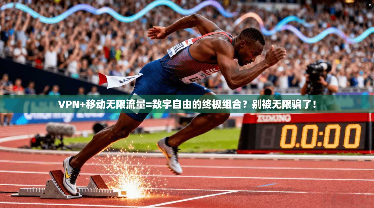 VPN+移动无限流量=数字自由的终极组合？别被无限骗了！