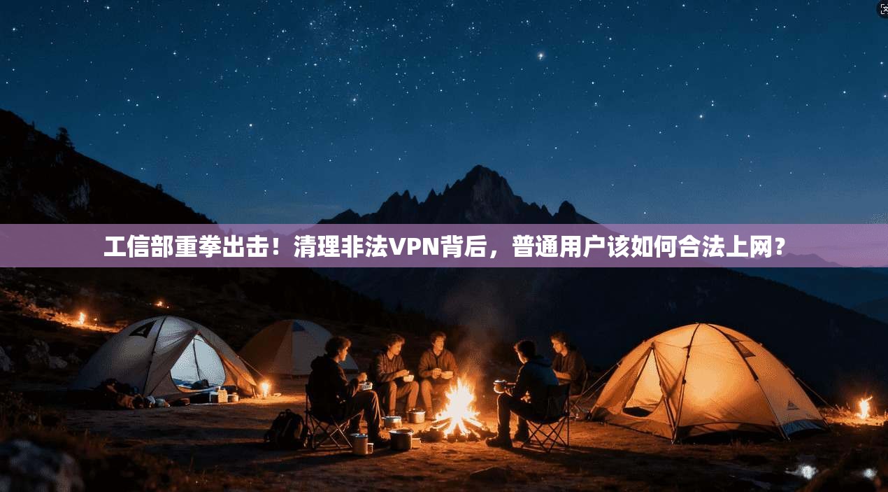 工信部重拳出击！清理非法VPN背后，普通用户该如何合法上网？