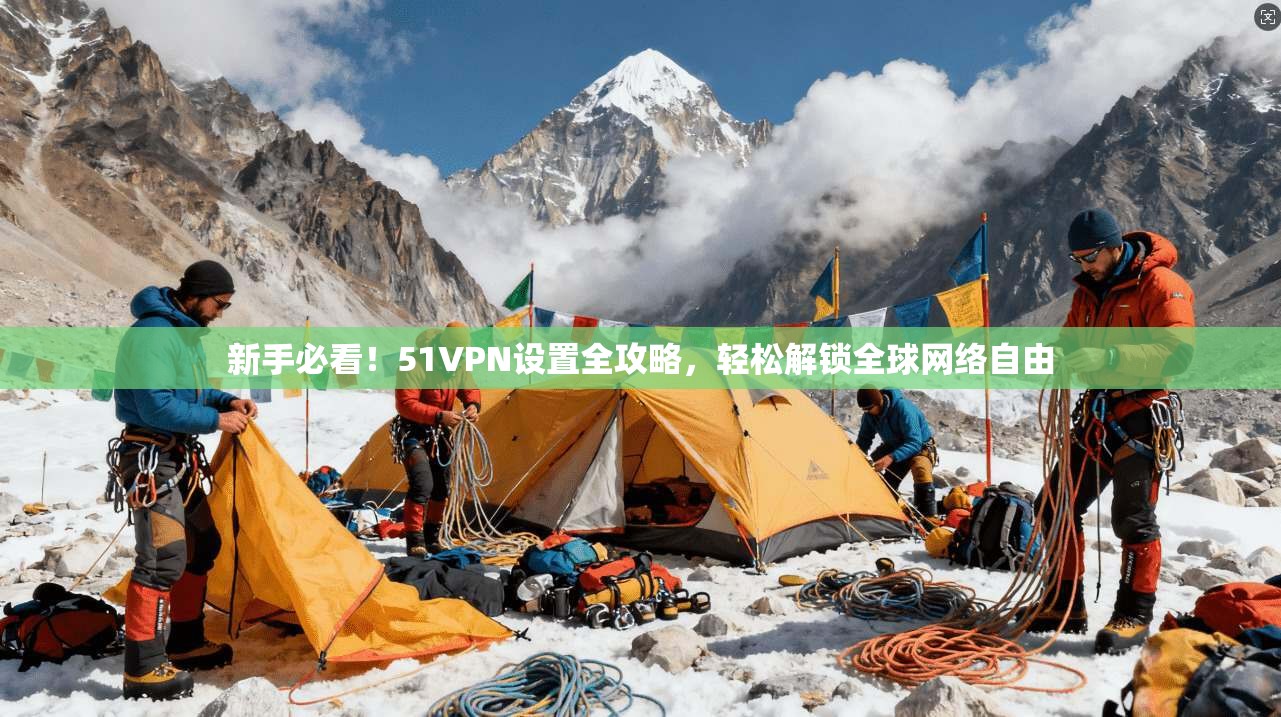 新手必看！51VPN设置全攻略，轻松解锁全球网络自由