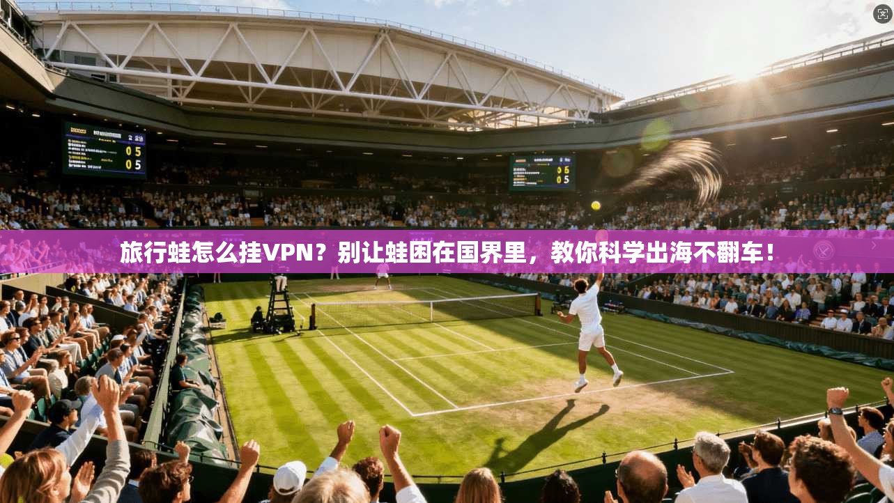 旅行蛙怎么挂VPN？别让蛙困在国界里，教你科学出海不翻车！