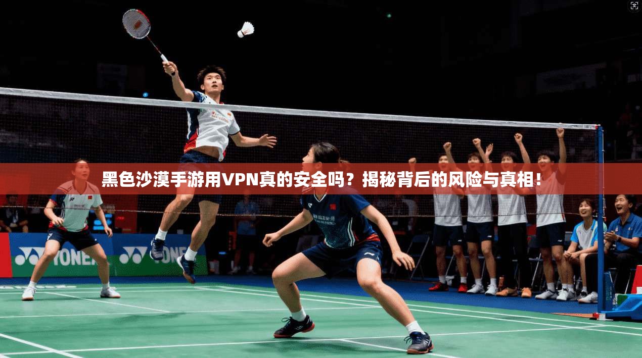 黑色沙漠手游用VPN真的安全吗？揭秘背后的风险与真相！
