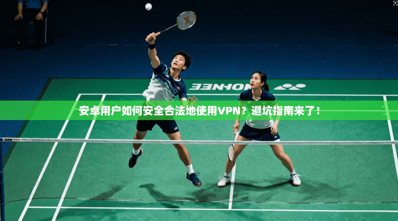 安卓用户如何安全合法地使用VPN？避坑指南来了！