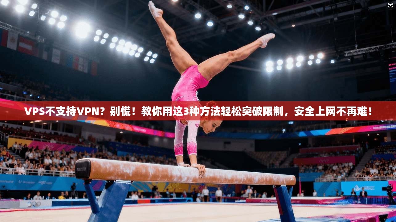 VPS不支持VPN？别慌！教你用这3种方法轻松突破限制，安全上网不再难！