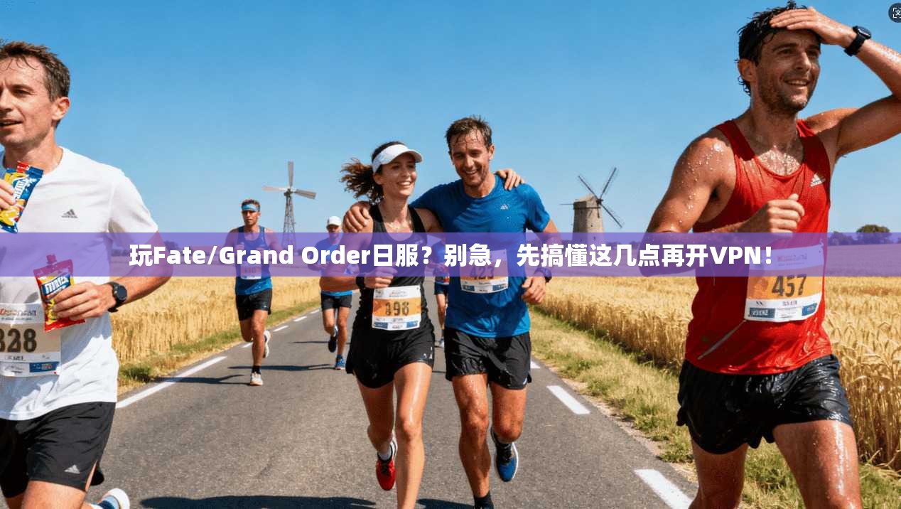 玩Fate/Grand Order日服？别急，先搞懂这几点再开VPN！