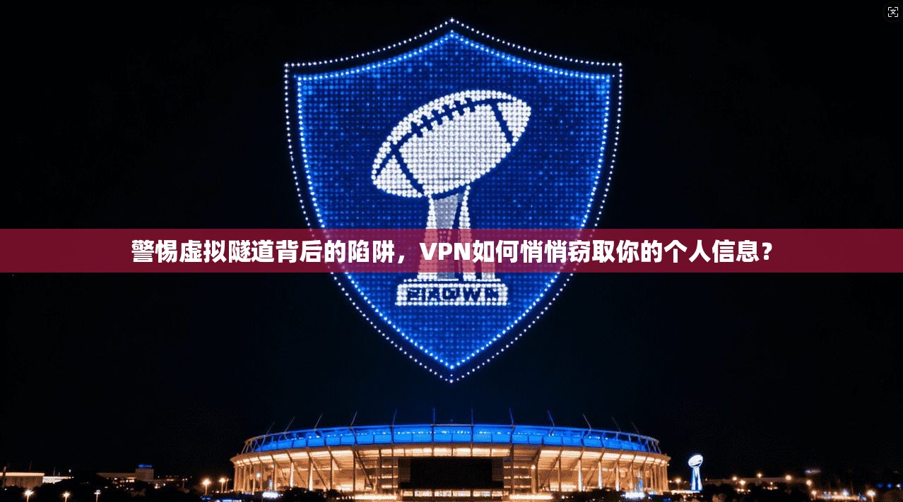 警惕虚拟隧道背后的陷阱，VPN如何悄悄窃取你的个人信息？