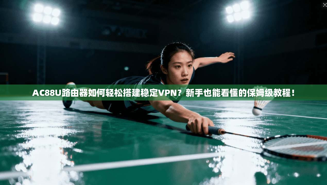 AC88U路由器如何轻松搭建稳定VPN？新手也能看懂的保姆级教程！