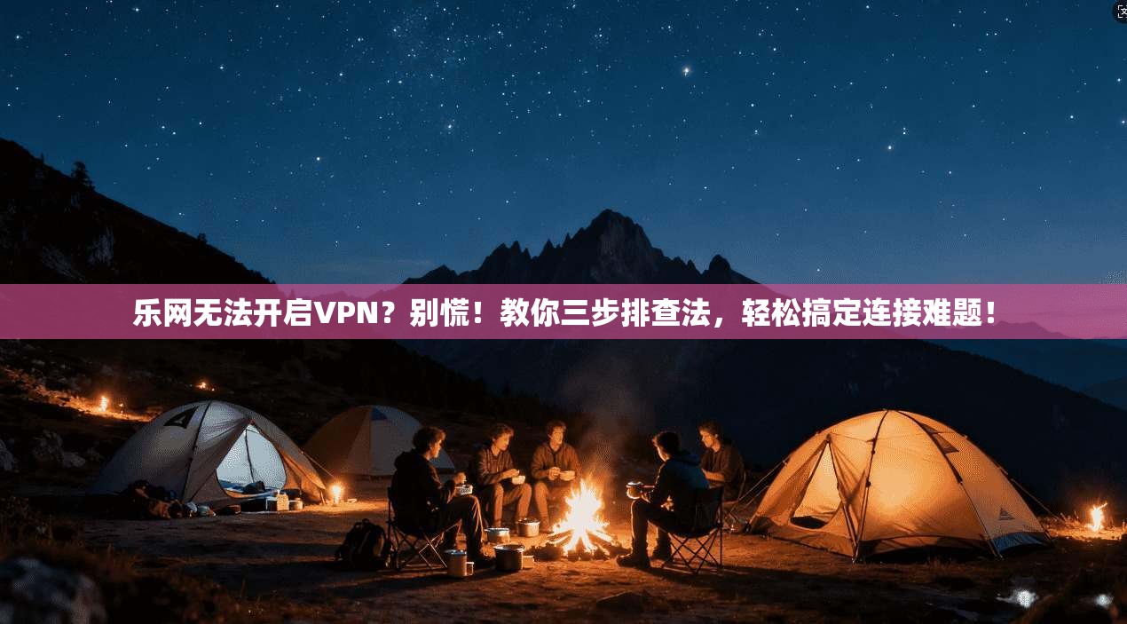 乐网无法开启VPN？别慌！教你三步排查法，轻松搞定连接难题！