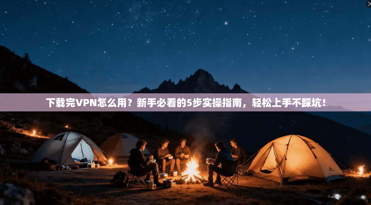 下载完VPN怎么用？新手必看的5步实操指南，轻松上手不踩坑！