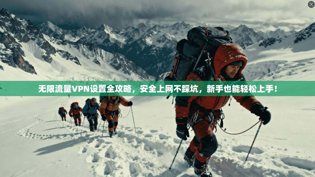 无限流量VPN设置全攻略，安全上网不踩坑，新手也能轻松上手！