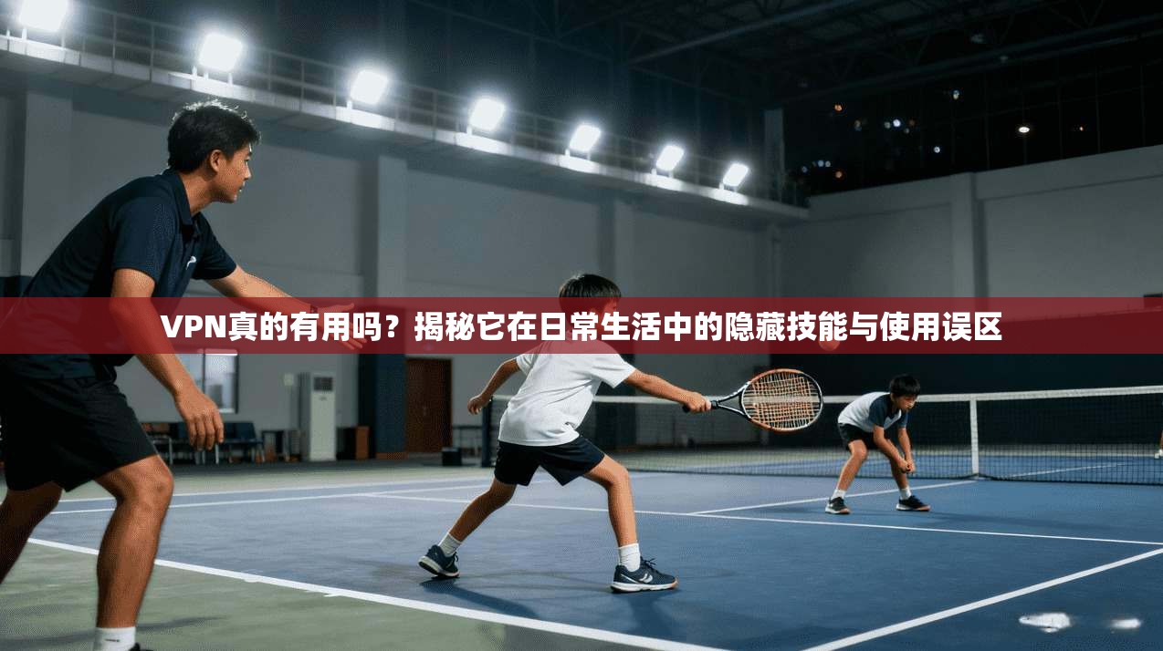 VPN真的有用吗？揭秘它在日常生活中的隐藏技能与使用误区
