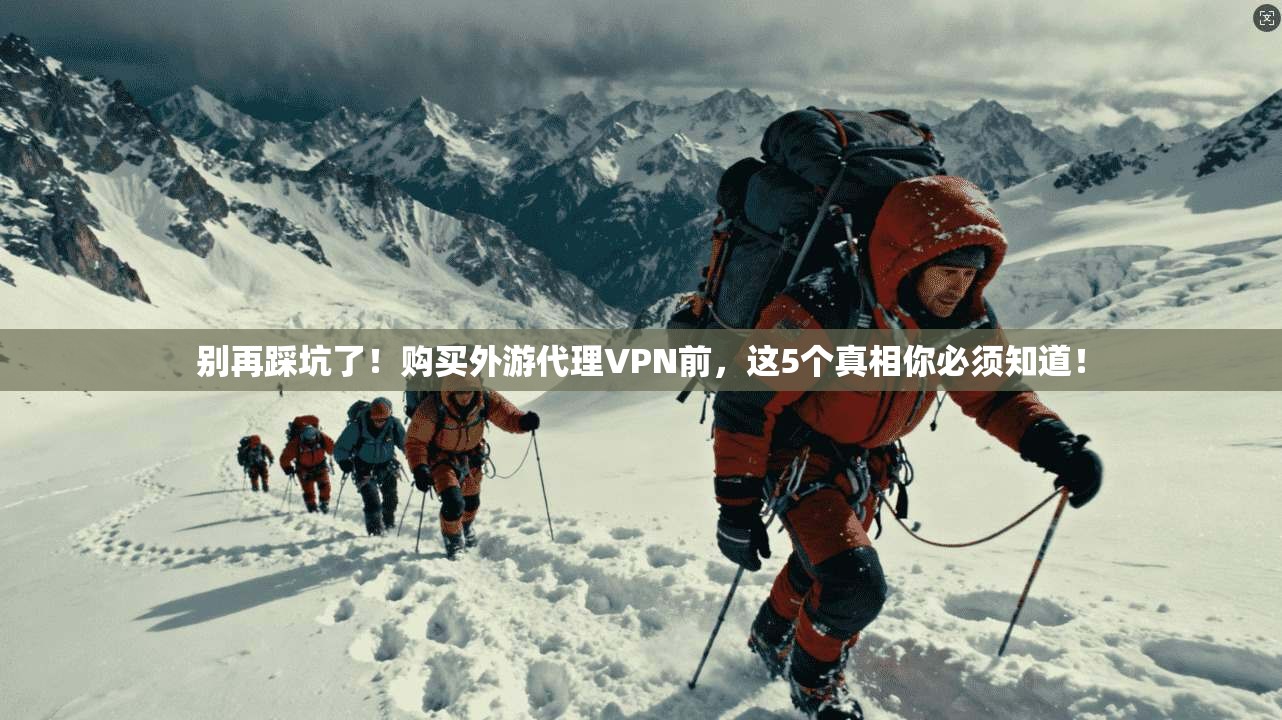 别再踩坑了！购买外游代理VPN前，这5个真相你必须知道！