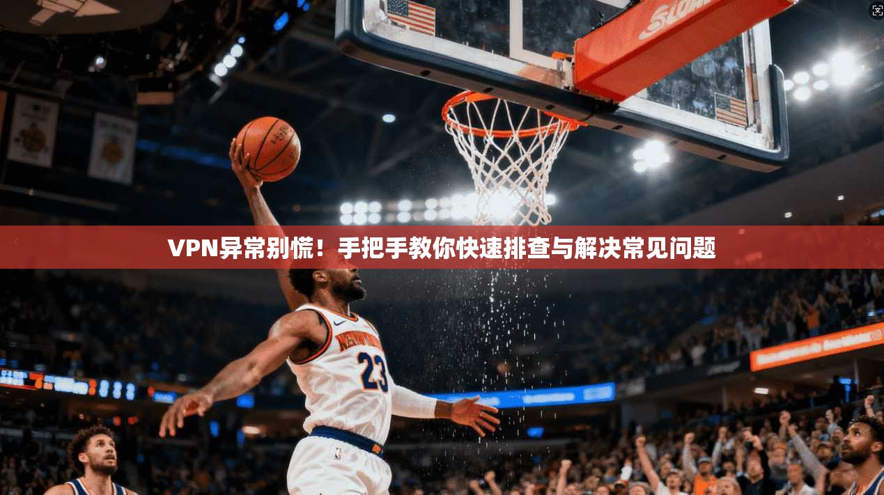 VPN异常别慌！手把手教你快速排查与解决常见问题