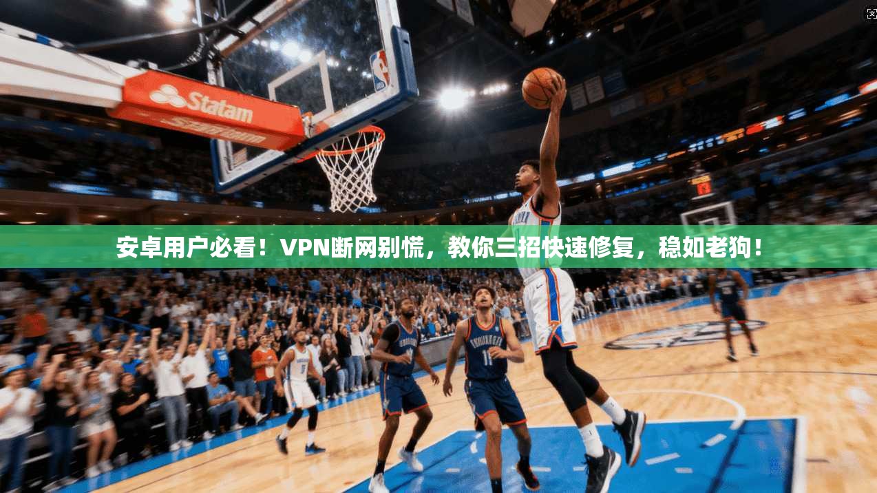 安卓用户必看！VPN断网别慌，教你三招快速修复，稳如老狗！