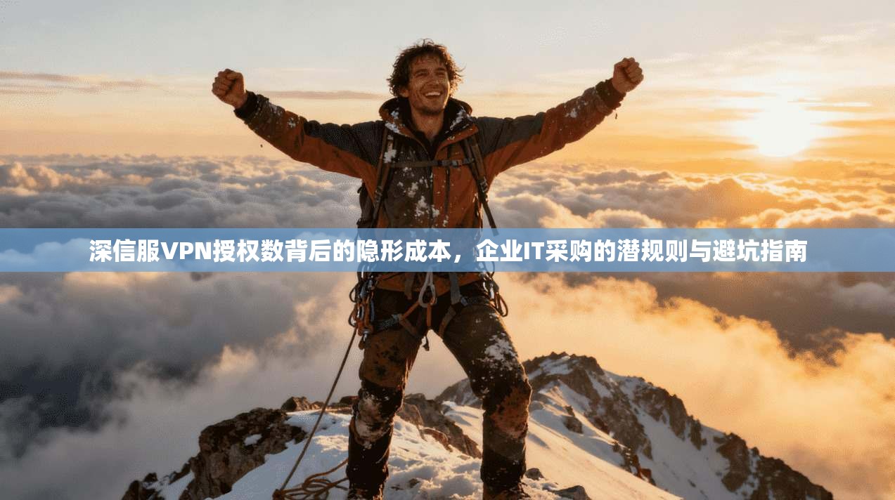 深信服VPN授权数背后的隐形成本，企业IT采购的潜规则与避坑指南