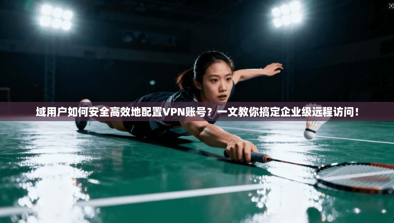 域用户如何安全高效地配置VPN账号？一文教你搞定企业级远程访问！