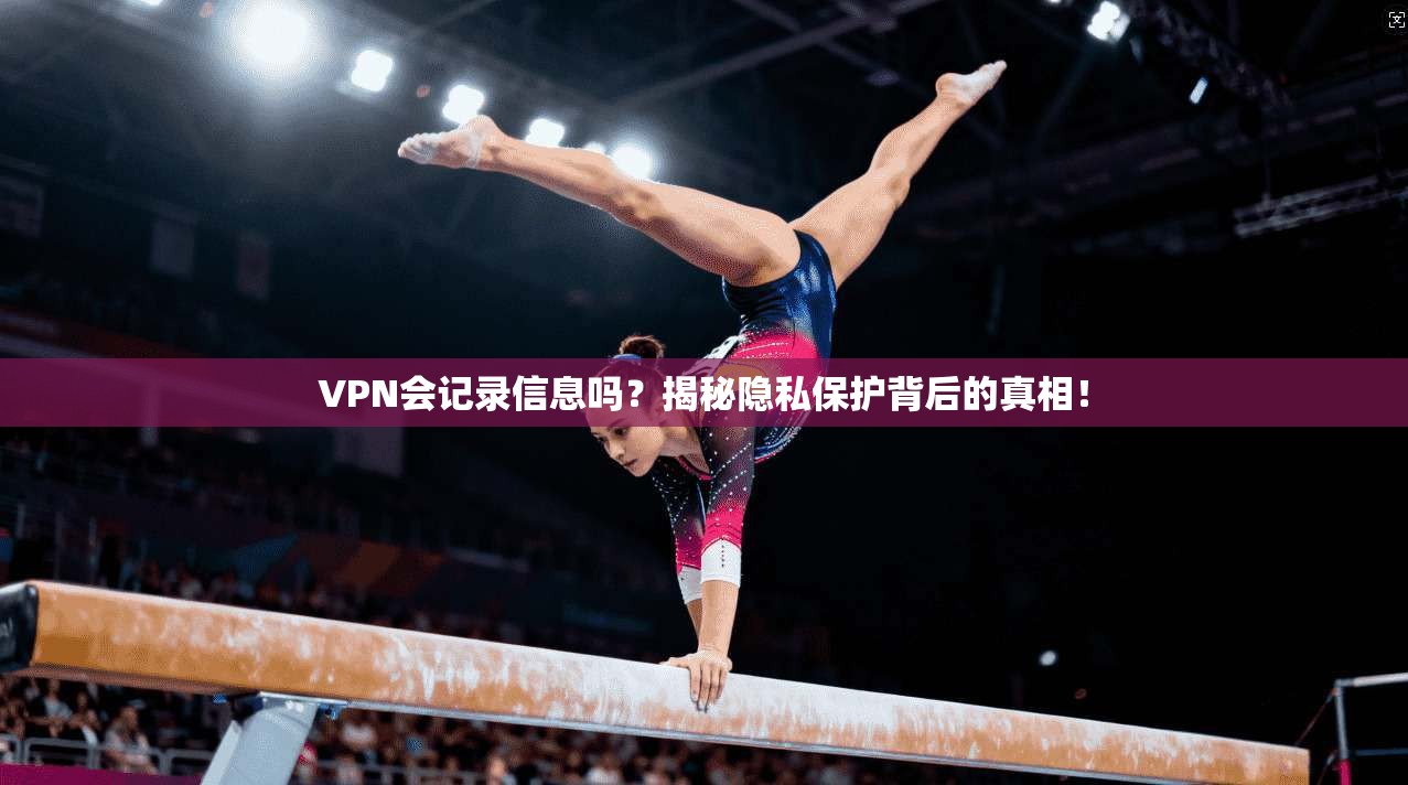 VPN会记录信息吗？揭秘隐私保护背后的真相！