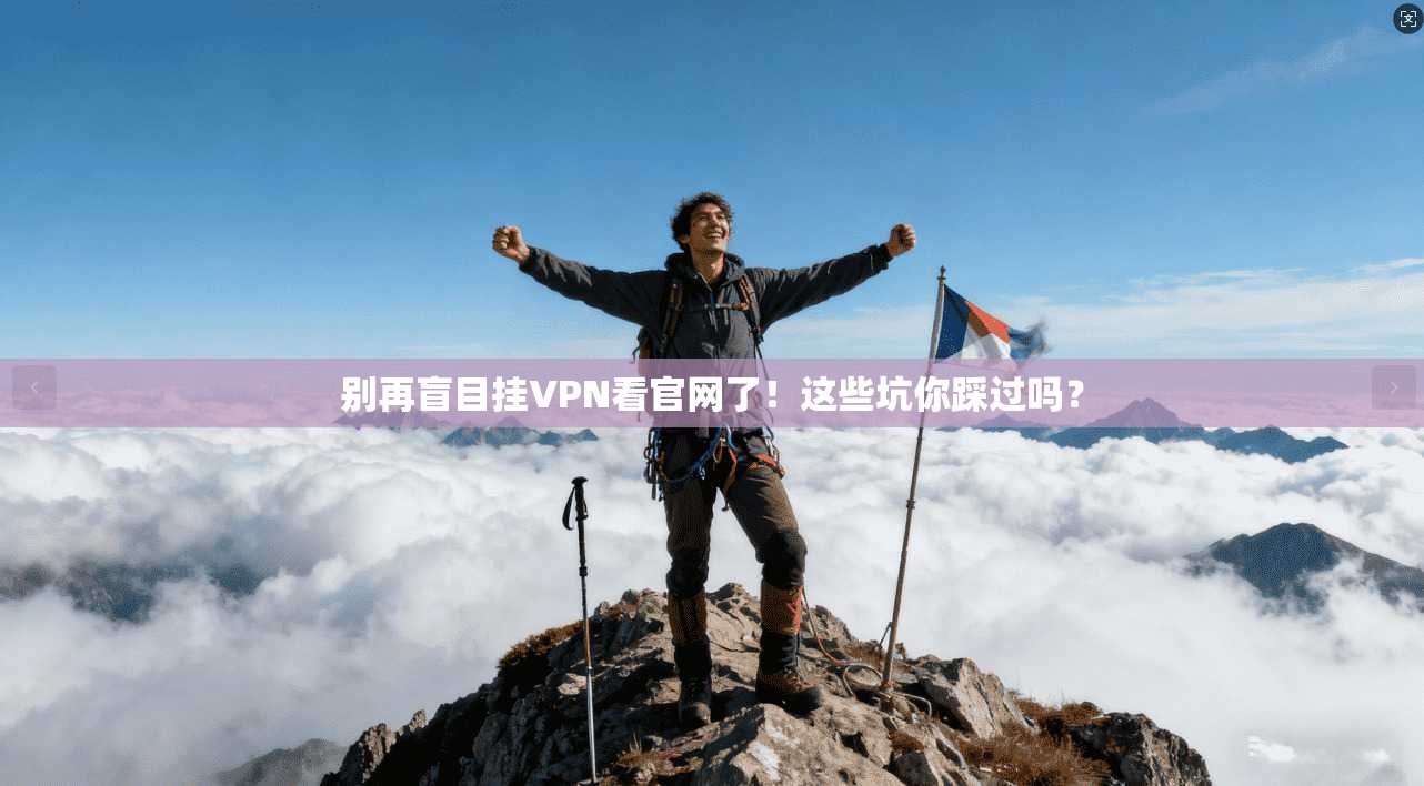 别再盲目挂VPN看官网了！这些坑你踩过吗？