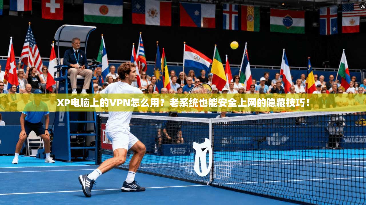 XP电脑上的VPN怎么用？老系统也能安全上网的隐藏技巧！