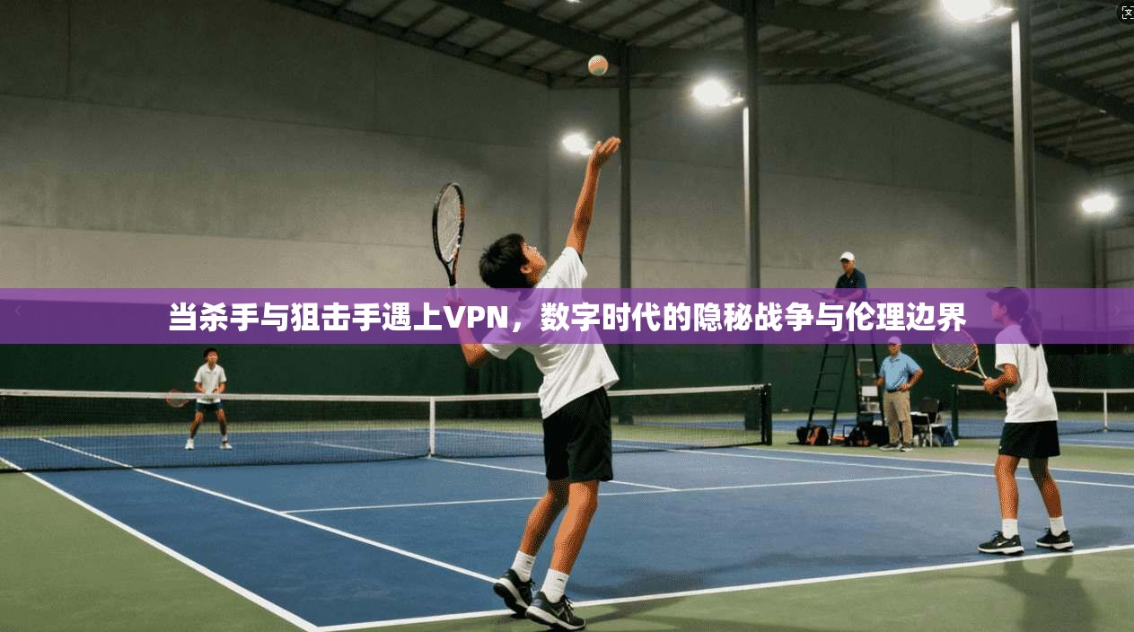 当杀手与狙击手遇上VPN，数字时代的隐秘战争与伦理边界